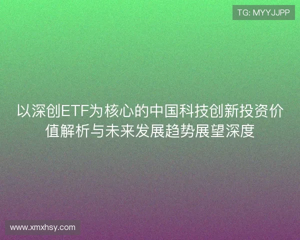 以深创ETF为核心的中国科技创新投资价值解析与未来发展趋势展望深度 以深创ETF为核心的中国科技创新投资价值解析与未来发展趋势展望深度